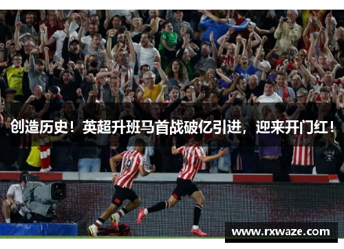 创造历史！英超升班马首战破亿引进，迎来开门红！