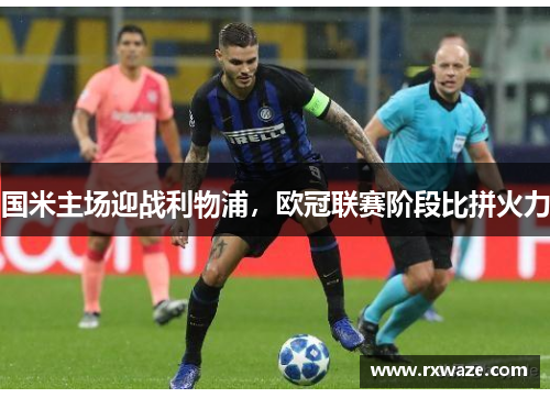 国米主场迎战利物浦，欧冠联赛阶段比拼火力