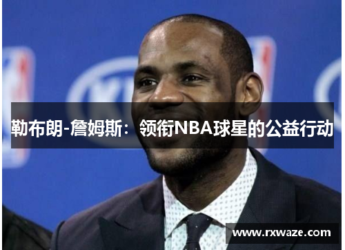 勒布朗-詹姆斯：领衔NBA球星的公益行动