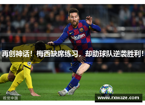 再创神话！梅西缺席练习，却助球队逆袭胜利！