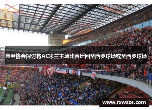 意甲协会探讨将AC米兰主场比赛迁回圣西罗球场或圣西罗球场