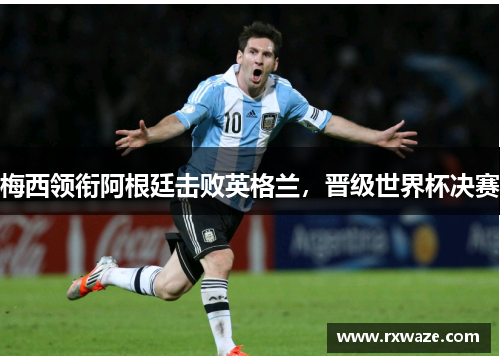 梅西领衔阿根廷击败英格兰，晋级世界杯决赛