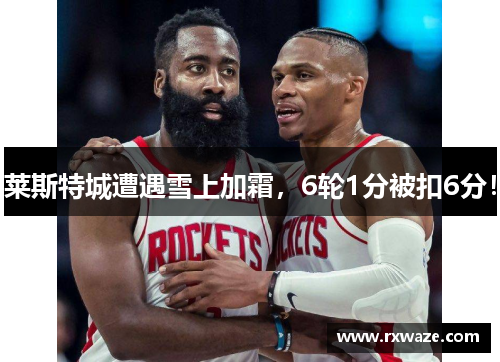 莱斯特城遭遇雪上加霜，6轮1分被扣6分！